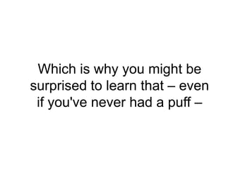 Which is why you might be
surprised to learn that – even
 if you've never had a puff –
 