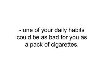 - one of your daily habits
could be as bad for you as
    a pack of cigarettes.
 