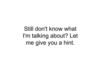 Still don't know what
I'm talking about? Let
  me give you a hint.
 