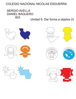 COLEGIO NACIONAL NICOLAS ESGUERRA
SERGIO AVELLA
DANIEL BAQUERO
803
Unidad 8. Dar forma a objetos (I)