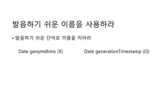 발음하기 쉬운 이름을 사용하라
• 발음하기 쉬운 단어로 이름을 지어라
Date genymdhms (X) Date generationTimestamp (O)
 