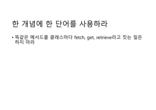 한 개념에 한 단어를 사용하라
• 똑같은 메서드를 클래스마다 fetch, get, retrieve라고 짓는 일은
하지 마라
 