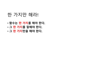 한 가지만 해라!
• 함수는 한 가지를 해야 한다.
• 그 한 가지를 잘해야 한다.
• 그 한 가지만을 해야 한다.
 