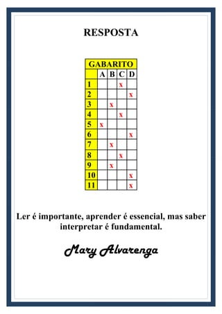 RESPOSTA
GABARITO
A B C D
1 x
2 x
3 x
4 x
5 x
6 x
7 x
8 x
9 x
10 x
11 x
Ler é importante, aprender é essencial, mas saber
interpretar é fundamental.
Mary Alvarenga
 