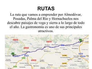 RUTAS La ruta que vamos a emprender por Almodóvar, Posadas, Palma del Río y Hornachuelos nos descubre paisajes de vega y sierra a lo largo de todo el año. La gastronomía es uno de sus principales atractivos. 