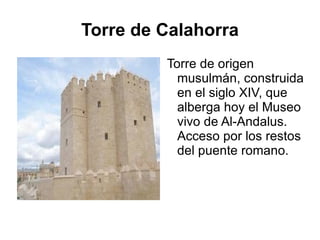 Torre de Calahorra Torre de origen musulmán, construida en el siglo XIV, que alberga hoy el Museo vivo de Al-Andalus. Acceso por los restos del puente romano. 
