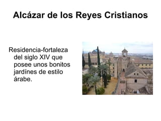 Alcázar de los Reyes Cristianos Residencia-fortaleza del siglo XIV que posee unos bonitos jardínes de estilo árabe. 