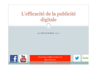 L’efficacité de la publicité
          digitale

        13 DÉCEMBRE 2012




        Pascal.Dasseux@havasmedia.com
                @pascaldasseux
 