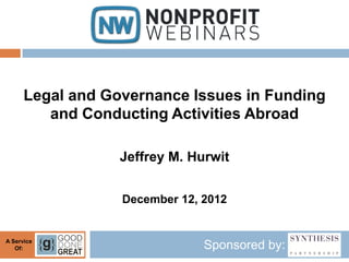 Legal and Governance Issues in Funding
         and Conducting Activities Abroad

                  Jeffrey M. Hurwit


                  December 12, 2012


A Service
   Of:                         Sponsored by:
 