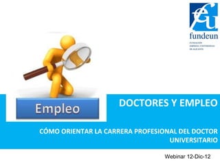DOCTORES Y EMPLEO

CÓMO ORIENTAR LA CARRERA PROFESIONAL DEL DOCTOR
                                  UNIVERSITARIO

                                 Webinar 12-Dic-12
 