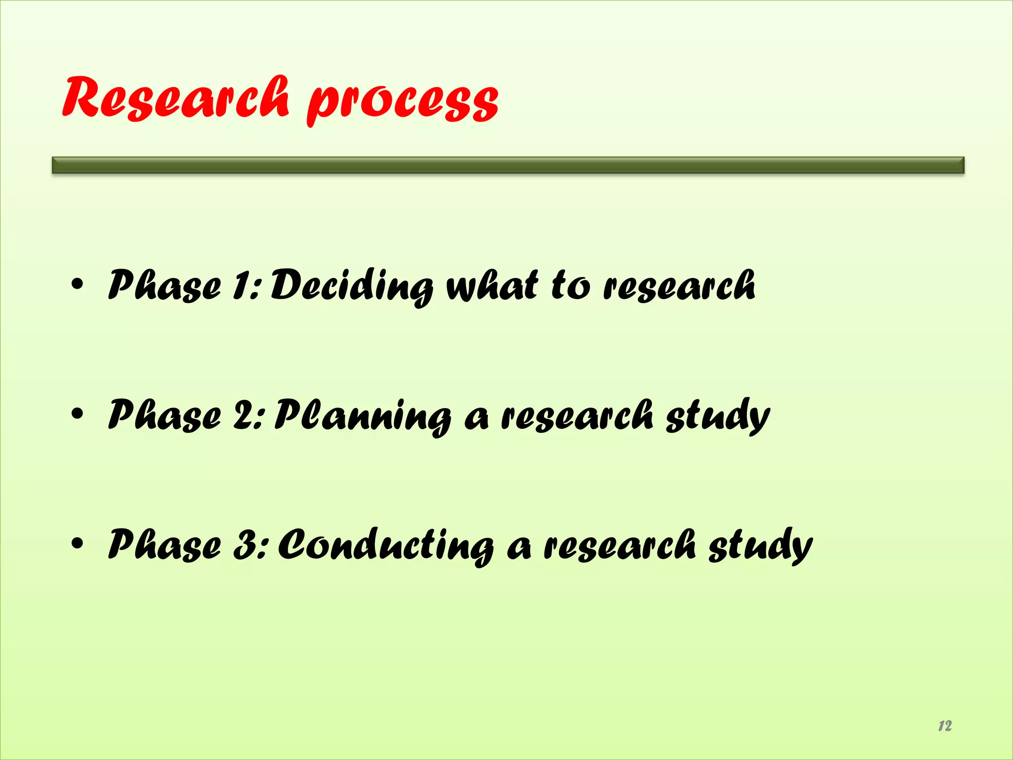 Research process

• Phase 1: Deciding what to research

• Phase 2: Planning a research study

• Phase 3: Conducting a research study


                                         12
 