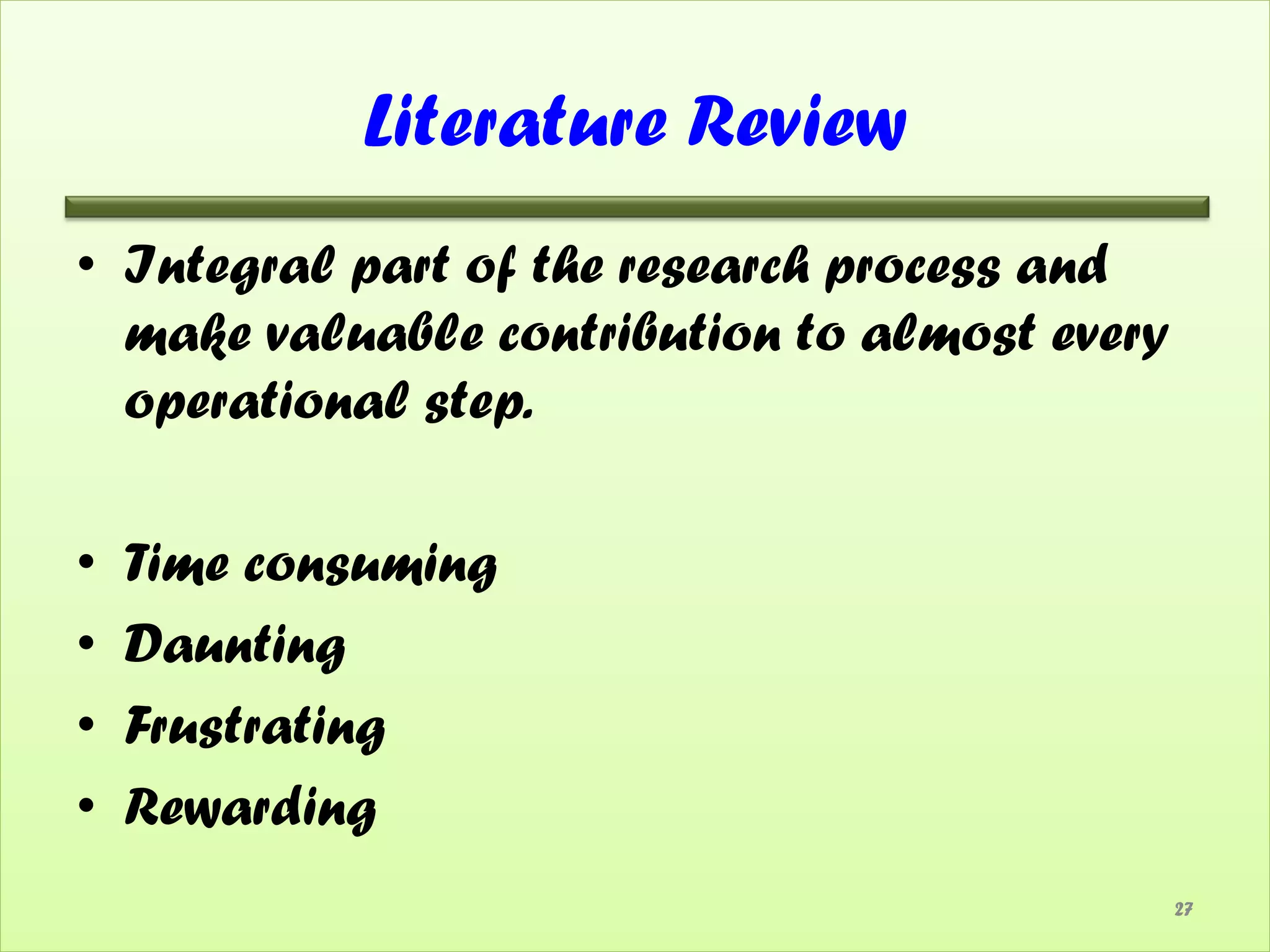 Literature Review
• Integral part of the research process and
  make valuable contribution to almost every
  operational step.

•   Time consuming
•   Daunting
•   Frustrating
•   Rewarding
                                               27
 