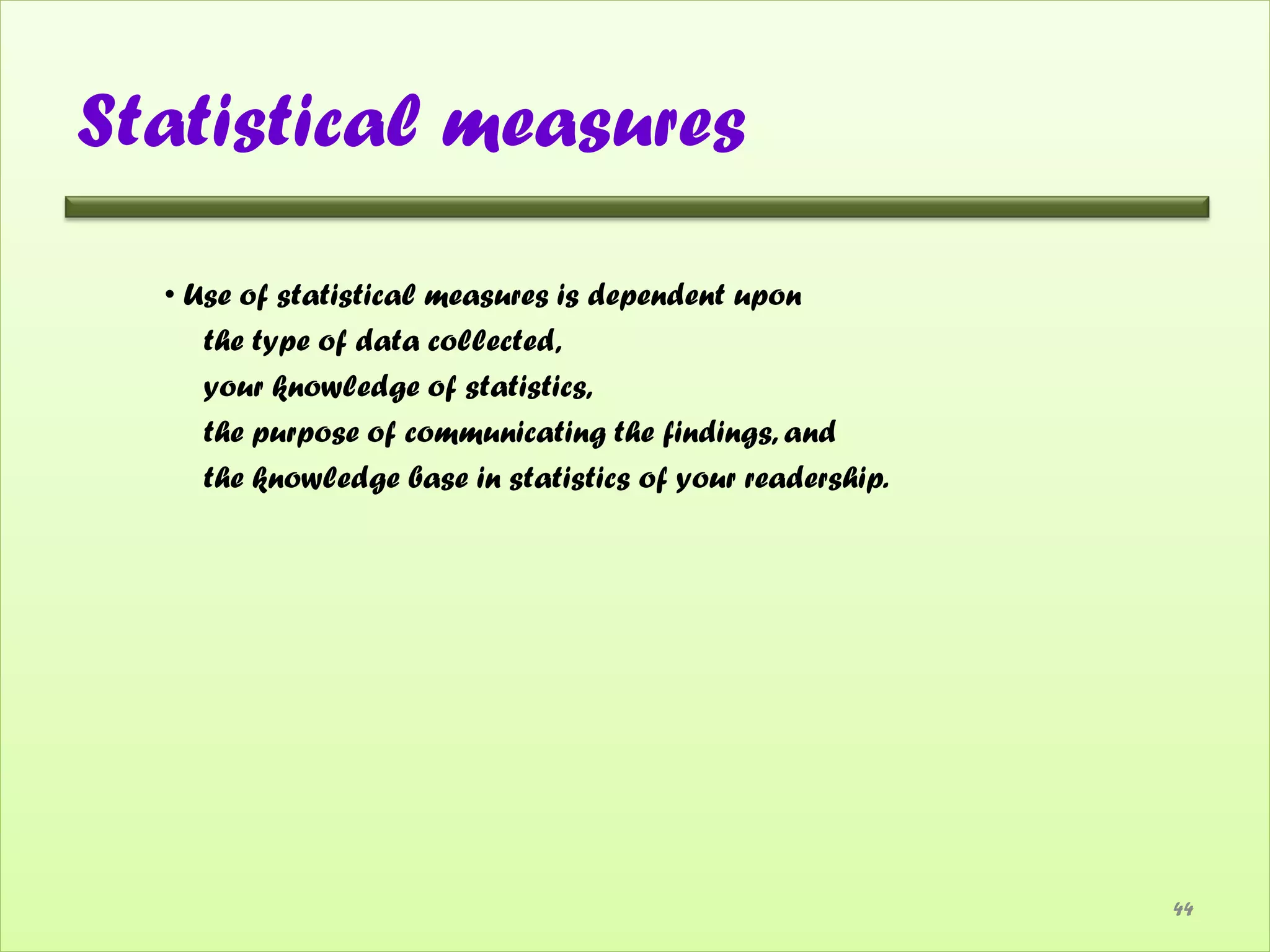 Statistical measures

  • Use of statistical measures is dependent upon
     the type of data collected,
     your knowledge of statistics,
     the purpose of communicating the findings, and
     the knowledge base in statistics of your readership.




                                                            44
 