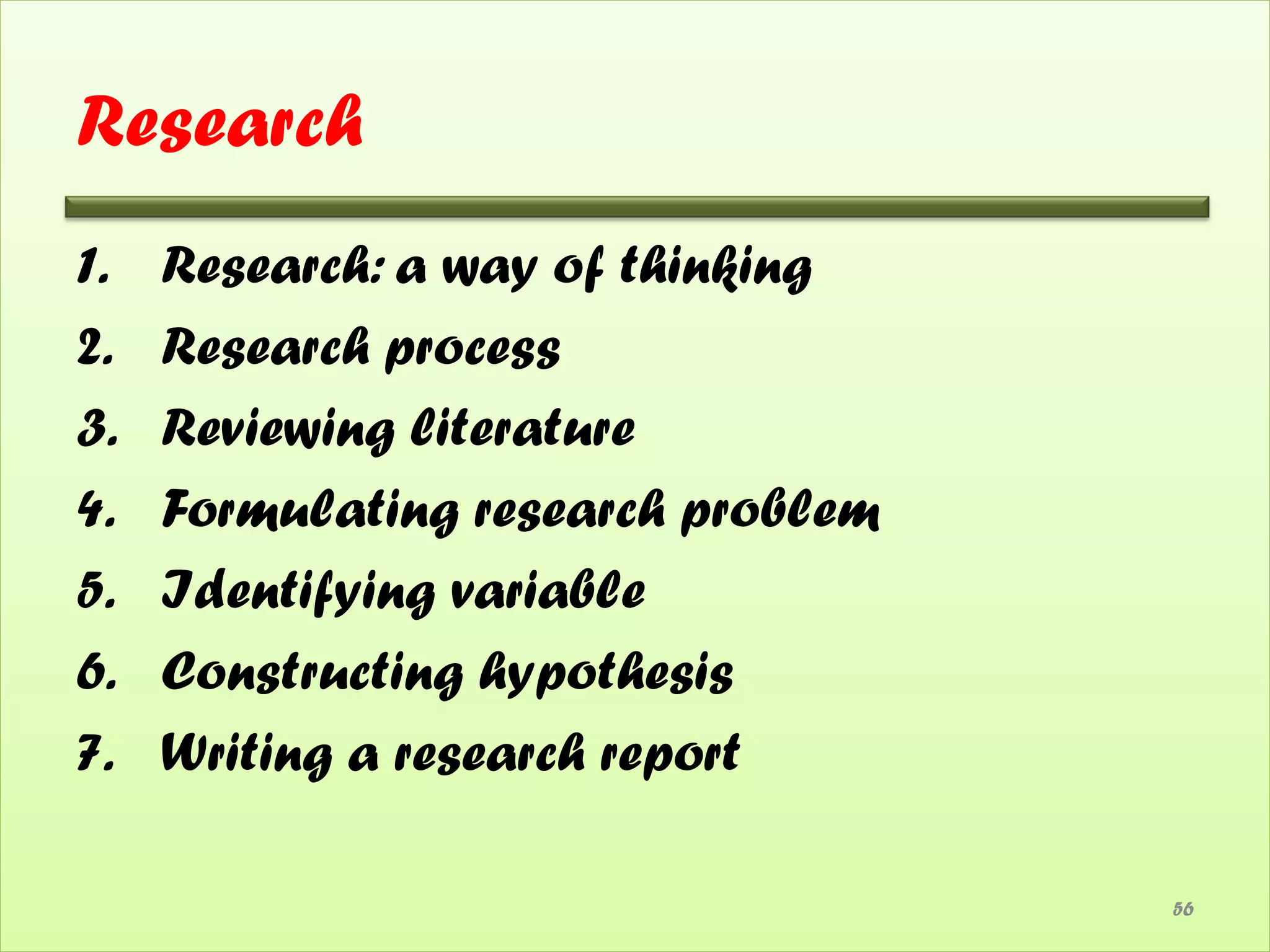 Research
1.   Research: a way of thinking
2.   Research process
3.   Reviewing literature
4.   Formulating research problem
5.   Identifying variable
6.   Constructing hypothesis
7.   Writing a research report

                                    56
 