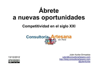 Ábrete
   a nuevas oportunidades
             Competitividad en el siglo XXI




                                             Julen Iturbe-Ormaetxe
13/12/2012                           julen@consultorartesano.com
                                 http://blog.consultorartesano.com
                                                       @juleniturbe
 