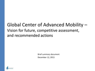 Global Center of Advanced Mobility –
Vision for future, competitive assessment,
and recommended actions
Brief summary document
December 12, 2013
 