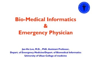 Bio-Medical Informatics
              &
     Emergency Physician

           Jae-Ho Lee, M.D. , PhD. Assistant Professor,
Depart. of Emergency Medicine/Depart. of Biomedical Informatics
             University of Ulsan College of medicine
 
