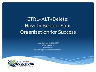 CTRL+ALT+Delete:
  How to Reboot Your
Organization for Success
         Holly Duckworth, CAE, CMP
                @hduckworth
                 #leadership
      Leadership Solutions International
 