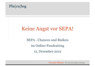 Keine Angst vor SEPA!

  SEPA - Chancen und Risiken
    im Online-Fundraising
      13. Dezember 2012


               Cornelia Blömer Fundraisingberatung
 