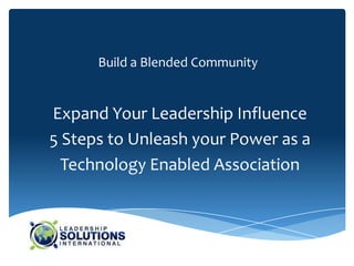 Build a Blended Community


Expand Your Leadership Influence
5 Steps to Unleash your Power as a
  Technology Enabled Association
 