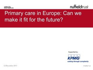Primary care in Europe: Can we
make it fit for the future?

Supported by:

12 December 2013

© Nuffield Trust

 