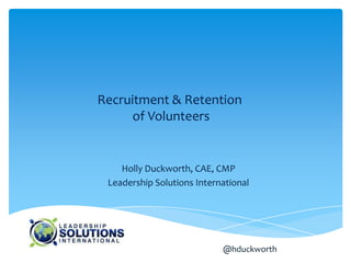 Recruitment & Retention
      of Volunteers


    Holly Duckworth, CAE, CMP
 Leadership Solutions International




                            @hduckworth
 