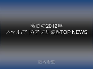 激動の2012年
スマホ/アド/アプリ業界TOP NEWS




       匿名希望
 