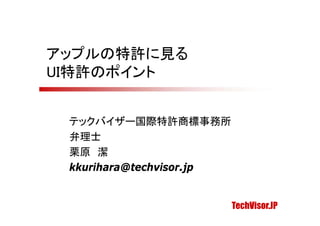 アップルの特許に見る
UI特許のポイント


 テックバイザー国際特許商標事務所
 弁理士
 栗原 潔
 kkurihara@techvisor.jp
 kk ih    @t h i     j


                          TechVisor.JP
 