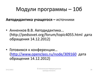 Модули программы – 10б
Автодидактика учащегося – источники

• Анненков В.В. Автодидактика...
  (http://pedsovet.org/forum/topic4055.html дата
  обращения 14.12.2012)

• Готовимся к конференции…
  (http://www.openclass.ru/node/309160 дата
  обращения 14.12.2012)

                    © В.В.Анненков Информационная
14.12.2012                                          34
                           культура личности
 