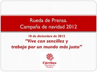 Rueda de Prensa.
   Campaña de navidad 2012
       18 de diciembre de 2012
      “Vive con sencillez y
trabaja por un mundo más justo”
 