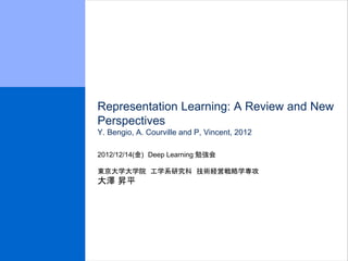 Representation Learning: A Review and New
Perspectives
Y. Bengio, A. Courville and P, Vincent, 2012

2012/12/14(金) Deep Learning 勉強会

東京大学大学院 工学系研究科 技術経営戦略学専攻
大澤 昇平
 