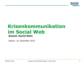 Krisenkommunikation
   im Social Web
    Dozent: Daniel Rehn

    Datum: 15. Dezember 2012




Dezember 2012        Lehrgang "Social Media Manager" | Daniel Rehn   1
 
