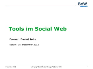 Tools im Social Web
    Dozent: Daniel Rehn

    Datum: 15. Dezember 2012




Dezember 2012        Lehrgang "Social Media Manager" | Daniel Rehn   1
 