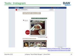 Tools: Instagram




                                         https://www.facebook.com/Vapiano/app_129255333861766
                                                        http://www.vapiano.de/newsroom/?p=4582


Dezember 2012   Lehrgang "Social Media Manager" | Daniel Rehn                                    15
 
