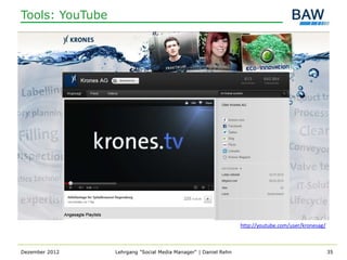 Tools: YouTube




                                                                 http://youtube.com/user/kronesag/



Dezember 2012    Lehrgang "Social Media Manager" | Daniel Rehn                                       35
 