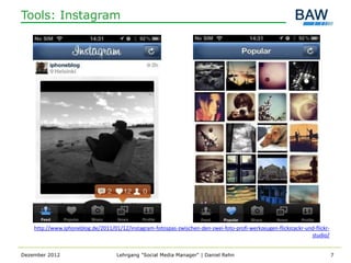 Tools: Instagram




    http://www.iphoneblog.de/2011/01/12/instagram-fotospas-zwischen-den-zwei-foto-profi-werkzeugen-flickstackr-und-flickr-
                                                                                                                 studio/


Dezember 2012                        Lehrgang "Social Media Manager" | Daniel Rehn                                           7
 