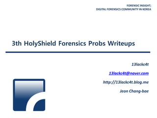 FORENSIC INSIGHT;
DIGITAL FORENSICS COMMUNITY IN KOREA
3th HolyShield Forensics Probs Writeups
13lackc4t
13lackc4t@naver.com
http://13lackc4t.blog.me
Jeon Chang-bae
 