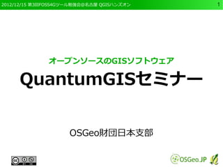 2012/12/15 第3回FOSS4Gツール勉強会＠名古屋 QGISハンズオン   1




              オープンソースのGISソフトウェア

     QuantumGISセミナー


                     OSGeo財団日本支部
 