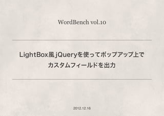 WordBench vol.10




LightBox風 jQueryを使ってポップアップ上で
      カスタムフィールドを出力




             2012.12.16
 
