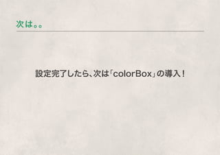 次は。。




  設定完了したら、 「colorBox」
          次は         の導入！
 