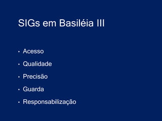 SIGs em Basiléia III

•   Acesso

•   Qualidade

•   Precisão

•   Guarda

•   Responsabilização
 