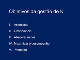 Objetivos da gestão de K

I.   Acionistas

II. Observância

III. Absorver riscos

IV. Maximizar o desempenho

V. Mercado
 
