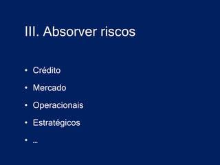 III. Absorver riscos

• Crédito

• Mercado

• Operacionais

• Estratégicos

• …
 