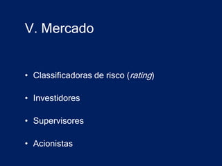 V. Mercado


• Classificadoras de risco (rating)

• Investidores

• Supervisores

• Acionistas
 