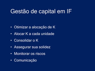 Gestão de capital em IF

• Otimizar a alocação de K
• Alocar K a cada unidade
• Consolidar o K
• Assegurar sua solidez
• Monitorar os riscos
• Comunicação
 