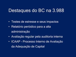 Destaques do BC na 3.988

• Testes de estresse e seus impactos
• Relatório periódico para a alta
  administração
• Avaliação regular pela auditoria interna
• ICAAP - Processo Interno de Avaliação
  da Adequação de Capital
 