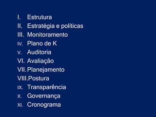 I. Estrutura
II. Estratégia e políticas
III. Monitoramento
IV. Plano de K
V. Auditoria
VI. Avaliação
VII. Planejamento
VIII.Postura
IX. Transparência
X. Governança
XI. Cronograma
 