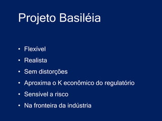 Projeto Basiléia

• Flexível
• Realista
• Sem distorções
• Aproxima o K econômico do regulatório
• Sensível a risco
• Na fronteira da indústria
 