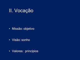 II. Vocação


• Missão: objetivo


• Visão: sonho


• Valores: princípios
 