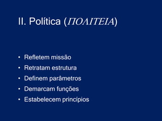 II. Política (POLITEIA)


• Refletem missão
• Retratam estrutura
• Definem parâmetros
• Demarcam funções
• Estabelecem princípios
 